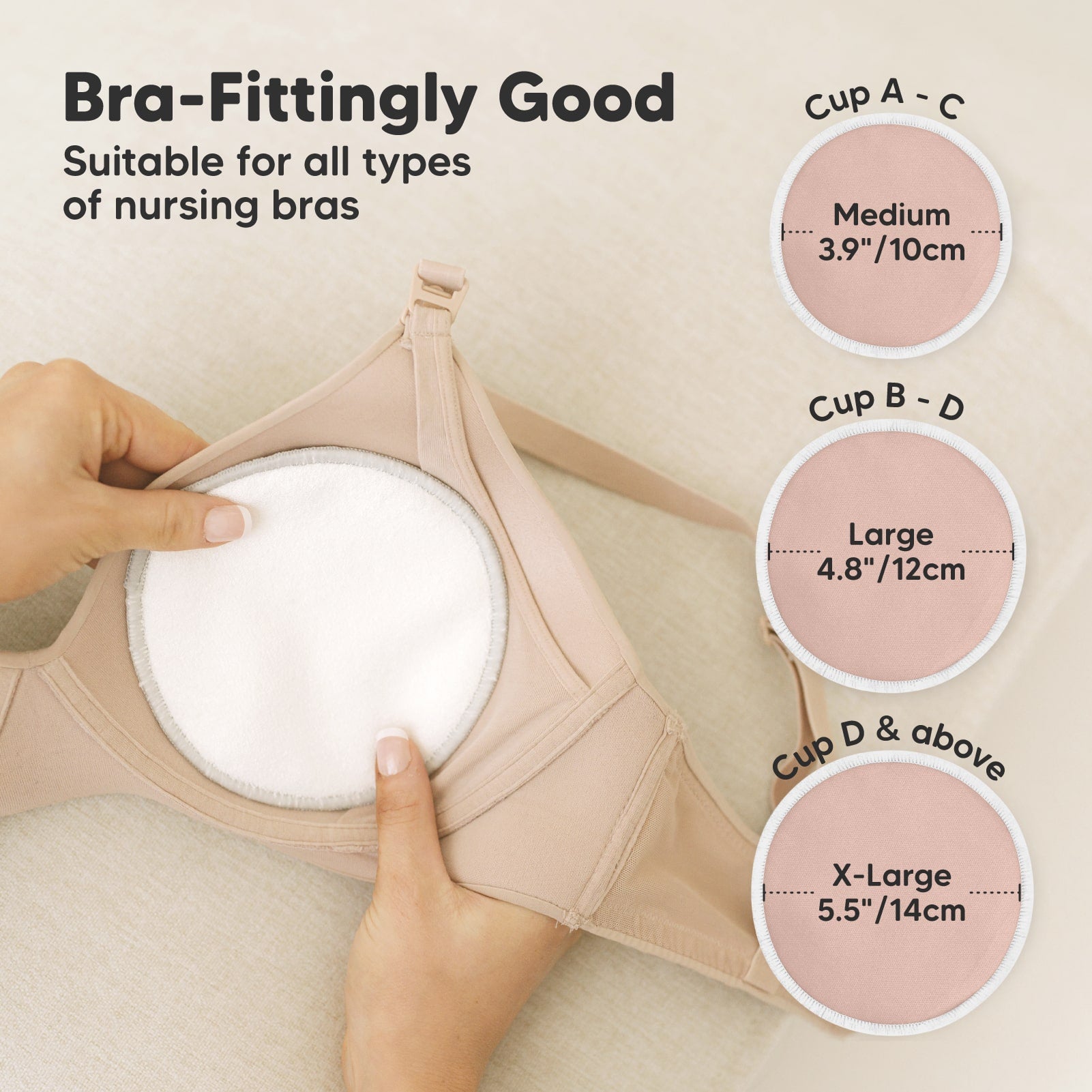 Bra-Fittingly Good, suitable for all types of nursing bras:
Cup A–C: Medium (3.9" / 10cm)
Cup B–D: Large (4.8" / 12cm)
Cup D & above: X-Large (5.5" / 14cm) 27346525683898