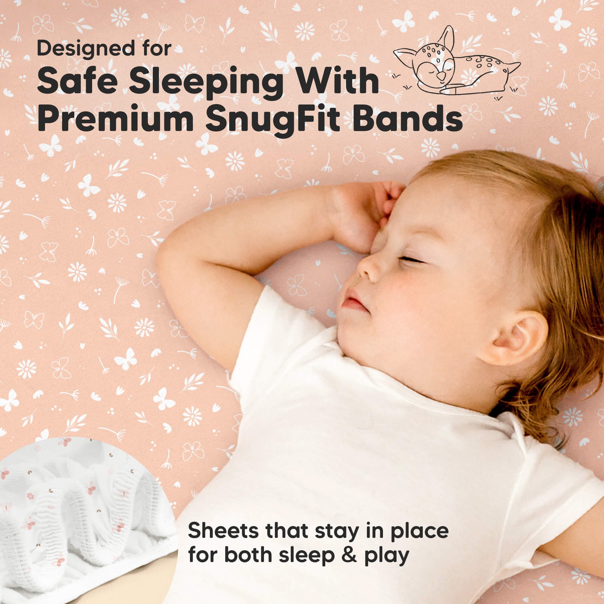 Designed for Safe Sleeping With Premium SnugFit Bands. 
Sheets that stay in place for both sleep & play 29215386566842