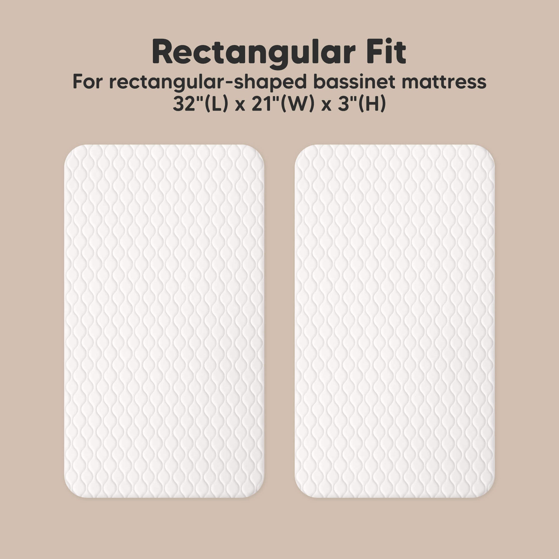 Rectangular Fit - For rectangular-shaped bassinet mattress 32"(L) x 21"(W) x 3"(H) 32382578032826