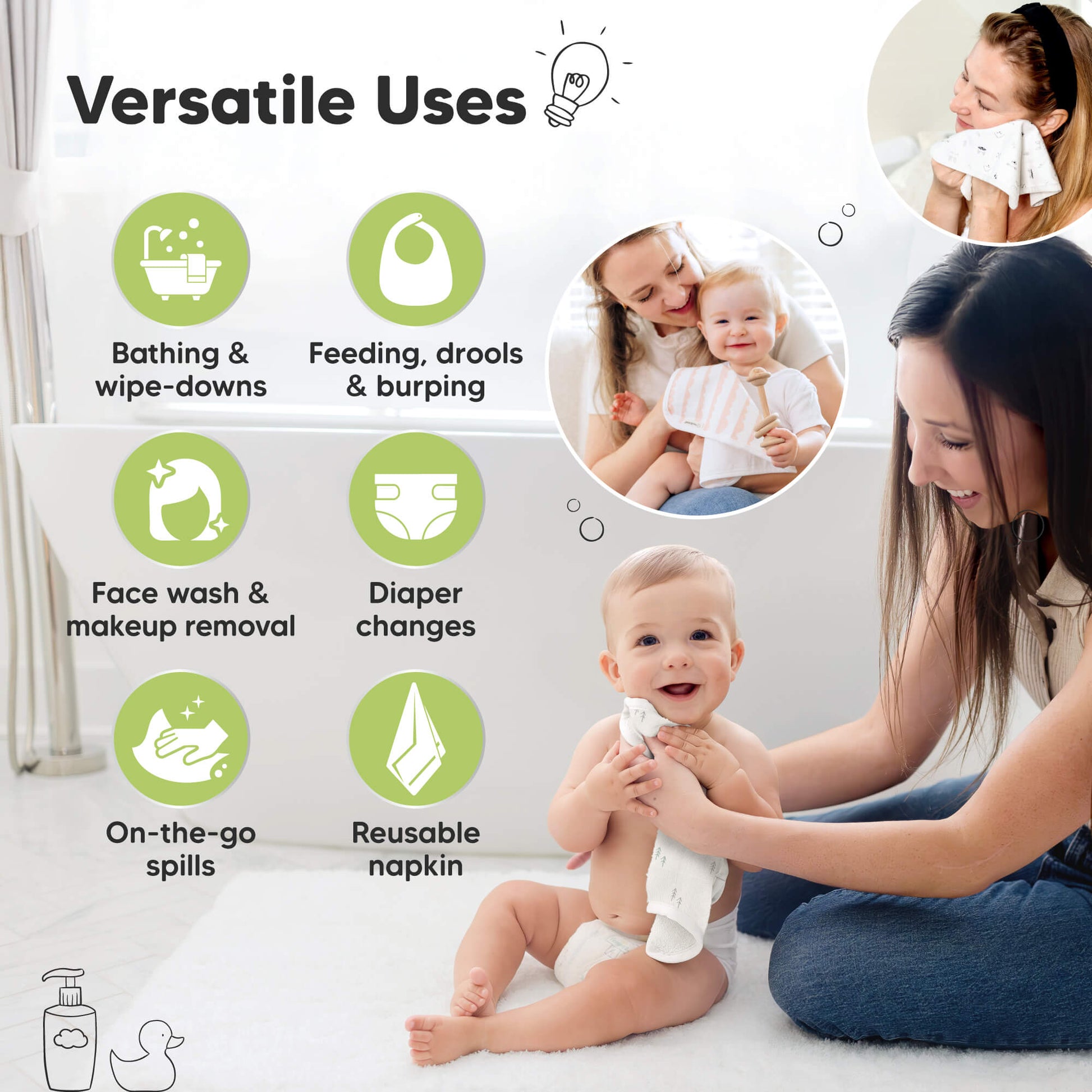 Versatile Uses 
Bathing & wipe-downs
Feeding, drools & burping
Face wash & makeup removal 
Diaper changes
On-the-go spills
Reusable napkin 29394036654266