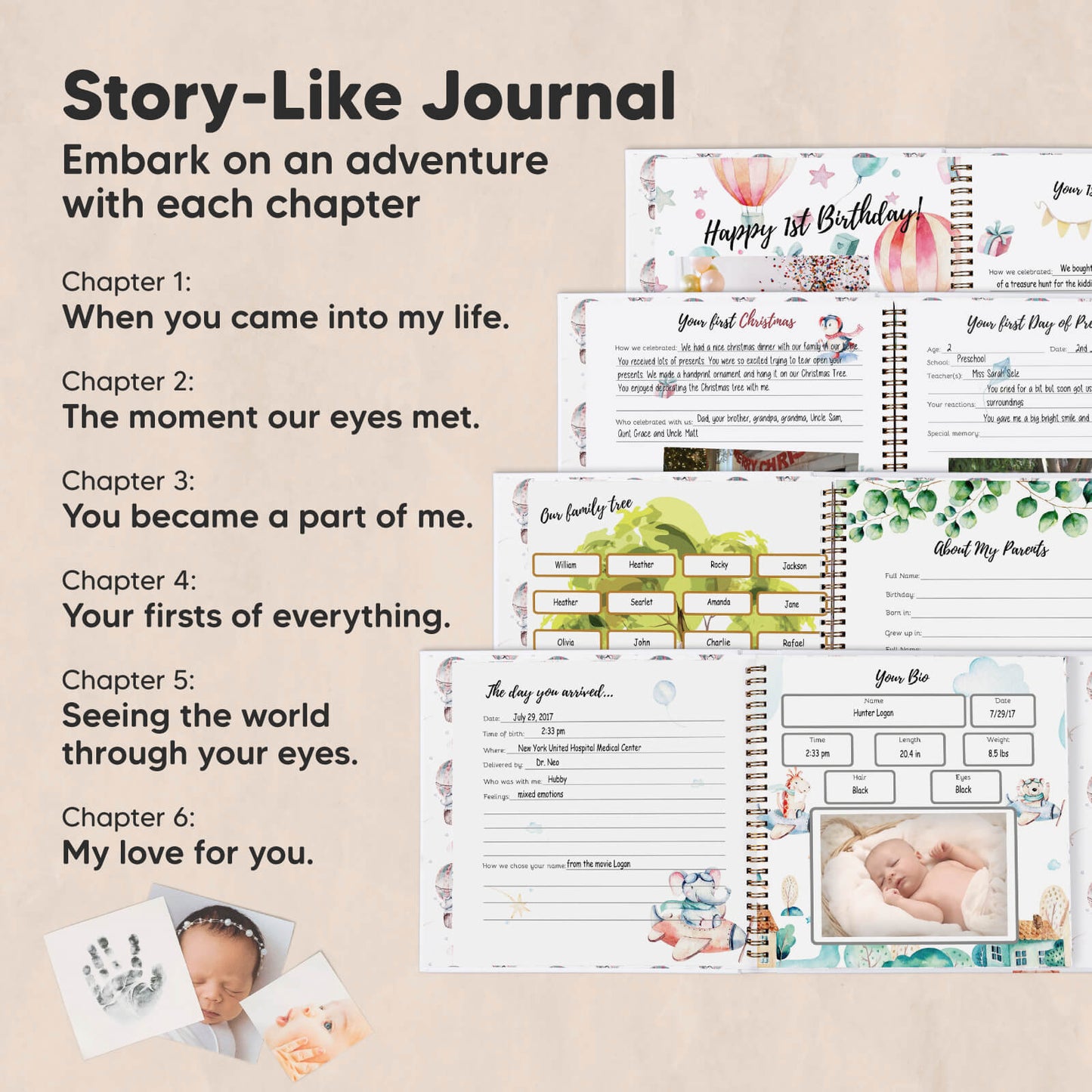 Story-Like Journal, Embark on an adventure with each chapter. Chapter 1: When you came into my life. Chapter 2: The moment our eyes met. Chapter 3: You became a part of me. Chapter 4: Your firsts of everything. Chapter 5: Seeing the world through your eyes. Chapter 6:
My love for you. 26662242779322
