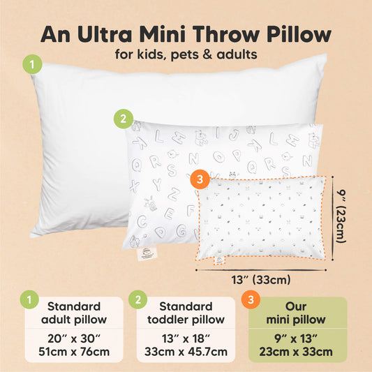 An Ultra Mini Throw Pillow for kids, pets & adults. Standard adult pillow sized at 20” x 30” (51cm x 76cm), Standard toddler pillow sized at 13” x 18” (33cm x 45.7cm), Our mini pillow sized at 9” x 13” (23cm x 33cm) -on-hover