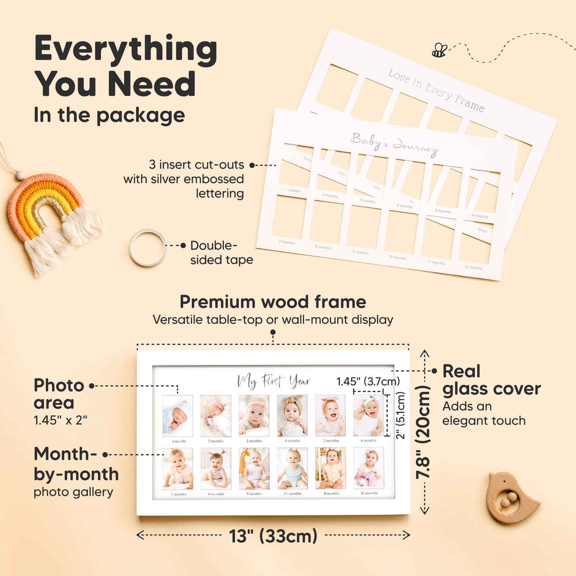 Everything You Need
In the package

3 insert cut-outs
Double-sided tape
Premium wood frame
Real glass cover
Photo area: 1.45" x 2"
Frame size: 13" (33 cm) x 7.8" (20cm)
Month-by-month photo gallery
Image 3 (Video / Lifestyle) 29050386743482