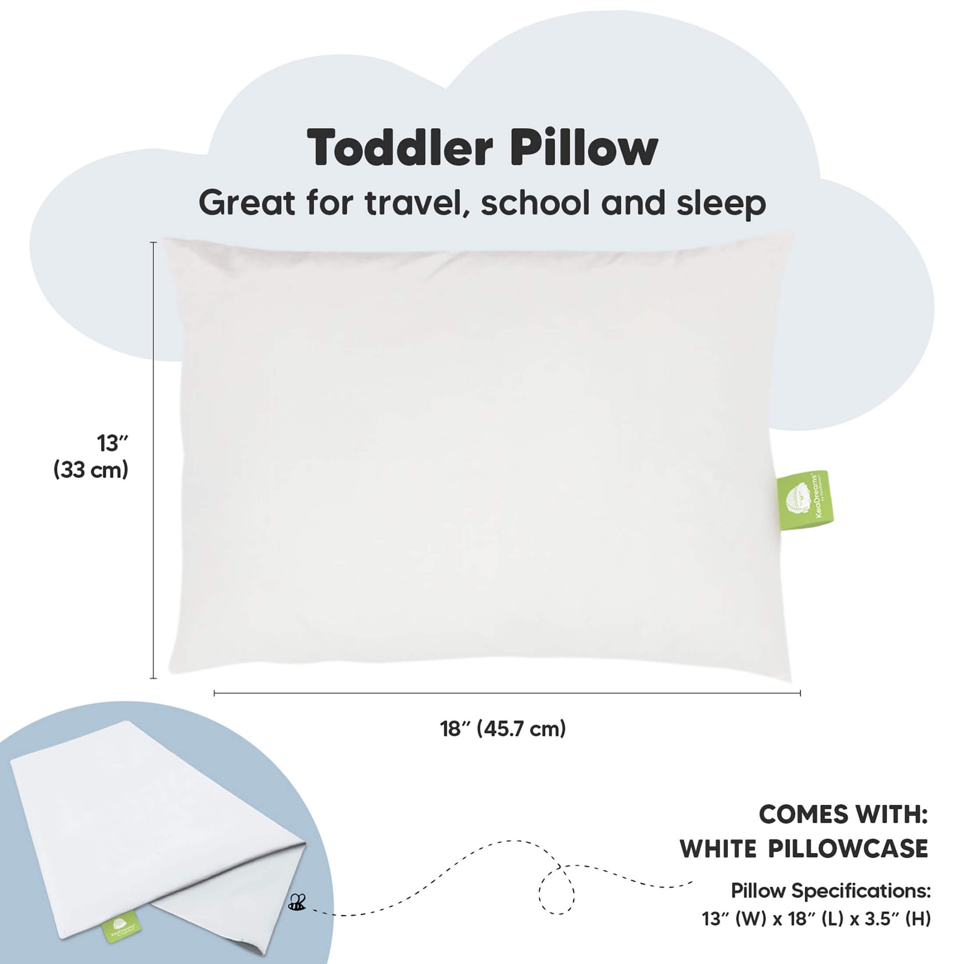 Toddler Pillow, Great for travel, school and sleep, COMES WITH: WHITE PILLOWCASE, Pillow Specifications:
13" (W) x 18" (L) x 3.5" (H) 30997431353530
