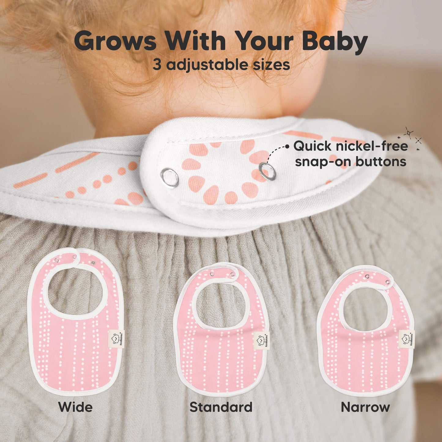 Grows With Your Baby- 
3 adjustable sizes: Wide, Standard, Narrow. Quick nickel-free snap-on buttons 32594917064890